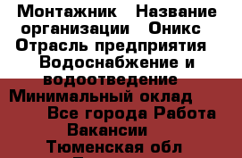 Монтажник › Название организации ­ Оникс › Отрасль предприятия ­ Водоснабжение и водоотведение › Минимальный оклад ­ 60 000 - Все города Работа » Вакансии   . Тюменская обл.,Тюмень г.